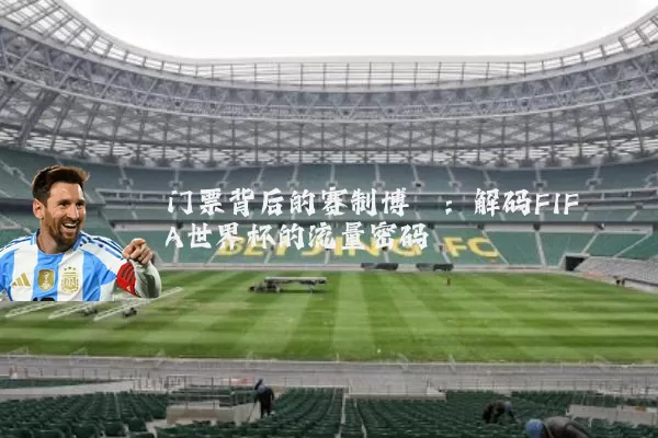 门票背后的赛制博弈：解码FIFA世界杯的流量密码