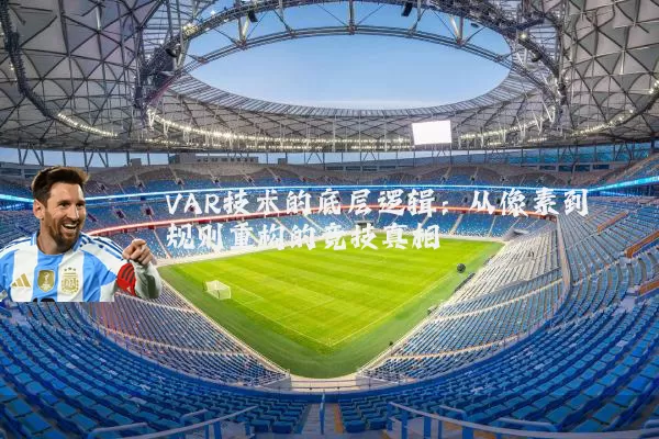 VAR技术的底层逻辑:从像素到规则重构的竞技真相