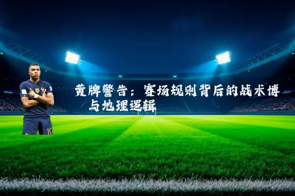 黄牌警告：赛场规则背后的战术博弈与地理逻辑