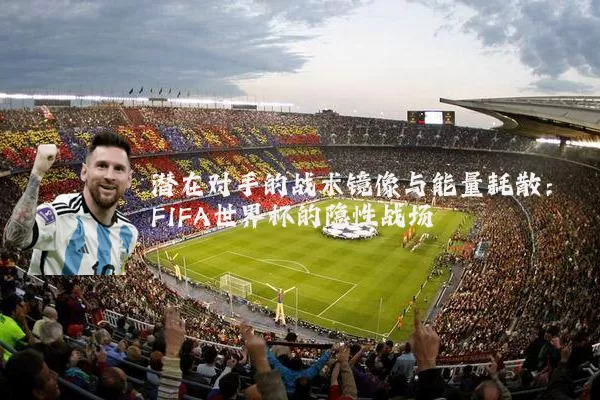 潜在对手的战术镜像与能量耗散：FIFA世界杯的隐性战场
