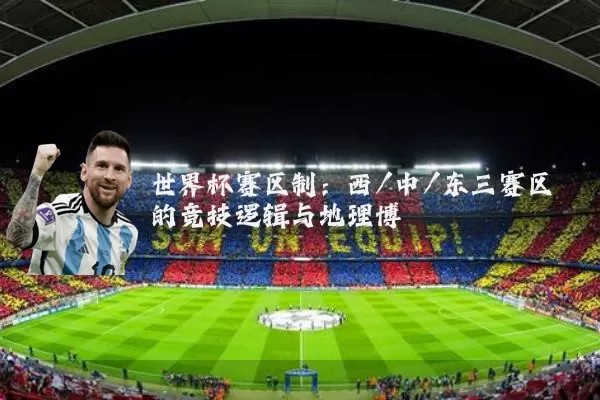 世界杯赛区制：西/中/东三赛区的竞技逻辑与地理博弈