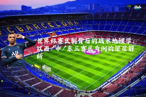 世界杯赛区制背后的战术地理学:以西/中/东三赛区为例的深层解析