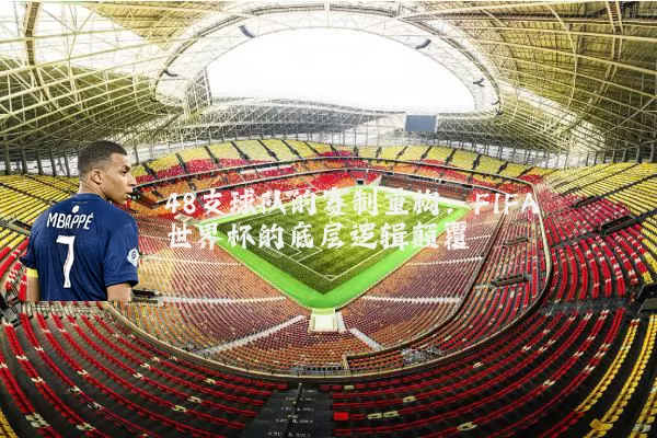 48支球队的赛制重构:FIFA世界杯的底层逻辑颠覆