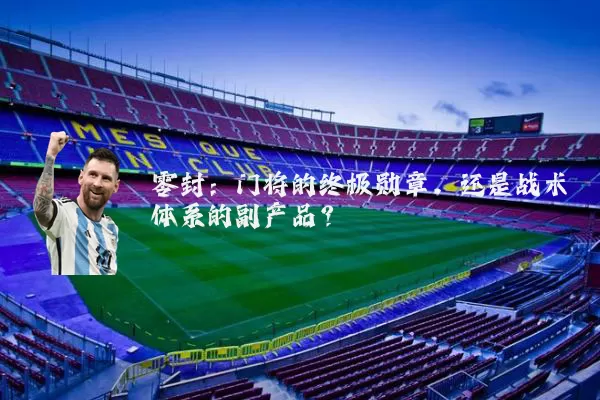 零封：门将的终极勋章，还是战术体系的副产品？