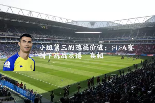 小组第三的隐藏价值：FIFA赛制下的战术博弈真相