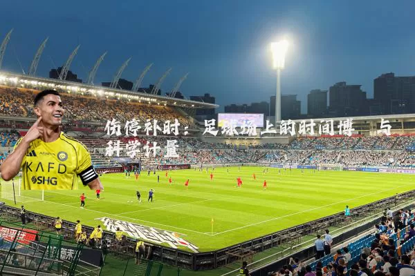 伤停补时:足球场上的时间博弈与科学计量
