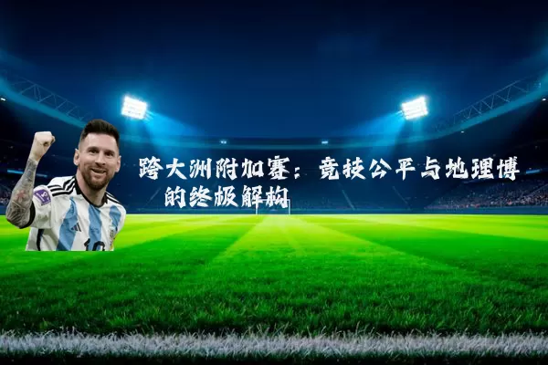 跨大洲附加赛:竞技公平与地理博弈的终极解构