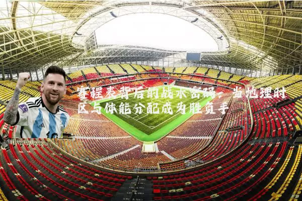 赛程表背后的战术密码：当地理时区与体能分配成为胜负手