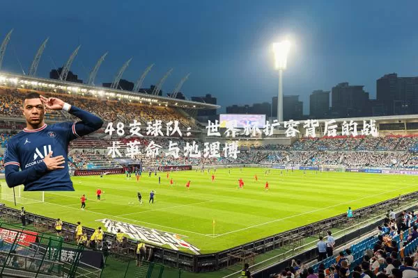 48支球队:世界杯扩容背后的战术革命与地理博弈