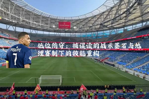 低位防守:被误读的战术基石与地理赛制下的效能重构