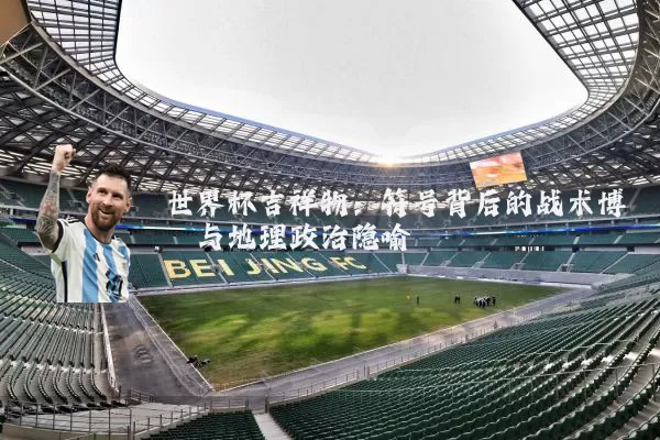 世界杯吉祥物:符号背后的战术博弈与地理政治隐喻