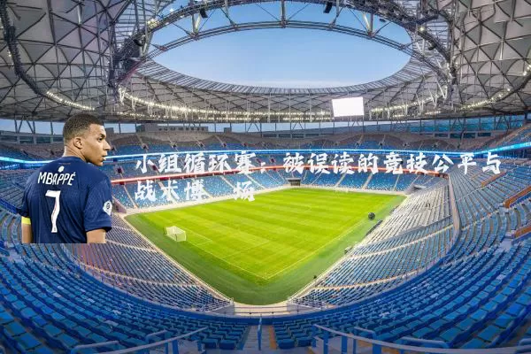 小组循环赛：被误读的竞技公平与战术博弈场