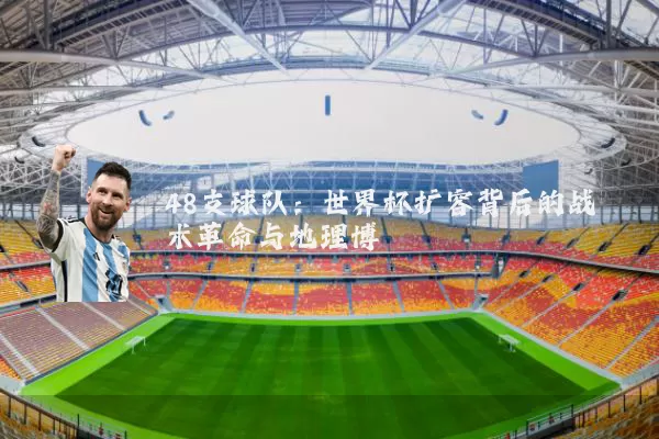 48支球队:世界杯扩容背后的战术革命与地理博弈