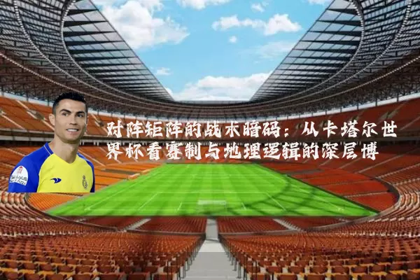 对阵矩阵的战术暗码:从卡塔尔世界杯看赛制与地理逻辑的深层博弈